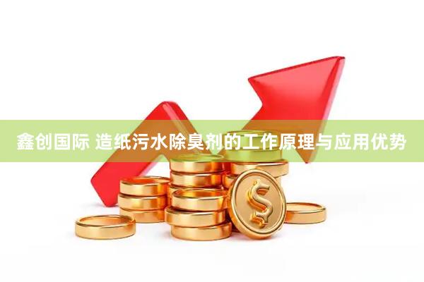 鑫创国际 造纸污水除臭剂的工作原理与应用优势