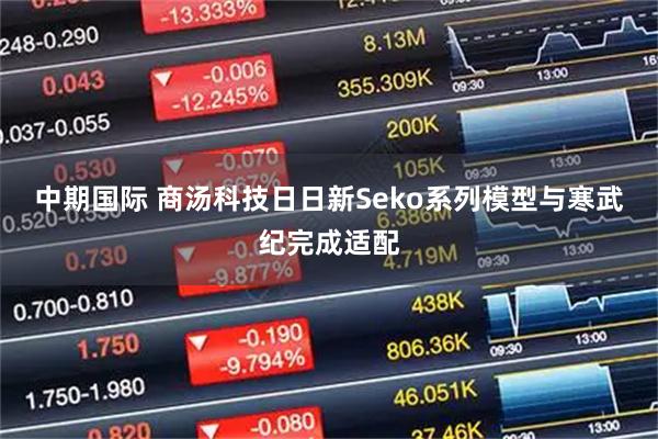 中期国际 商汤科技日日新Seko系列模型与寒武纪完成适配