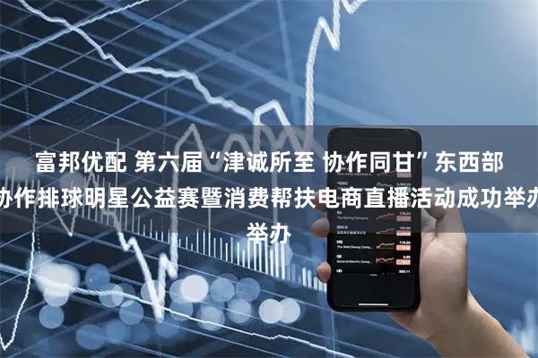 富邦优配 第六届“津诚所至 协作同甘”东西部协作排球明星公益赛暨消费帮扶电商直播活动成功举办
