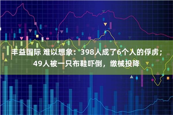 丰益国际 难以想象：398人成了6个人的俘虏；49人被一只布鞋吓倒，缴械投降