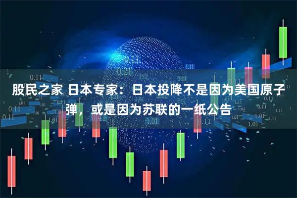 股民之家 日本专家：日本投降不是因为美国原子弹，或是因为苏联的一纸公告