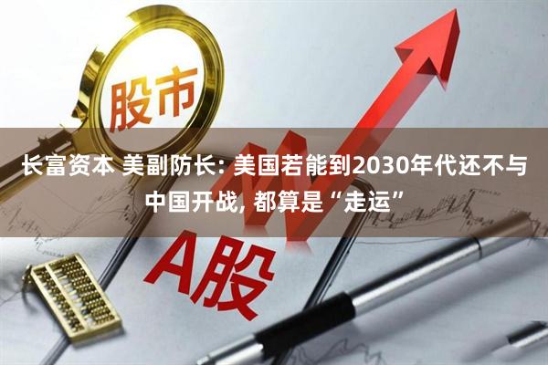 长富资本 美副防长: 美国若能到2030年代还不与中国开战, 都算是“走运”