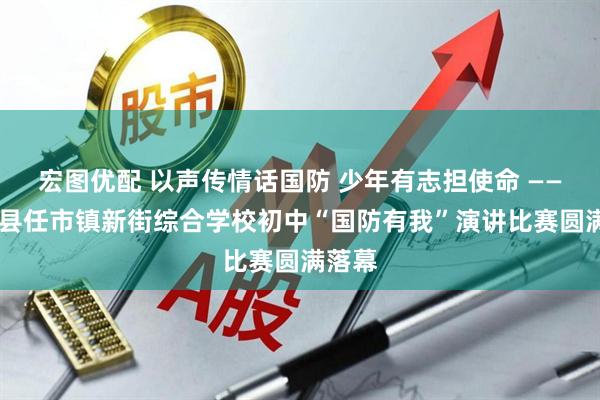 宏图优配 以声传情话国防 少年有志担使命 —— 开江县任市镇新街综合学校初中“国防有我”演讲比赛圆满落幕