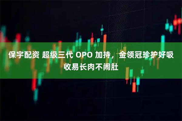 保宇配资 超级三代 OPO 加持，金领冠珍护好吸收易长肉不闹肚