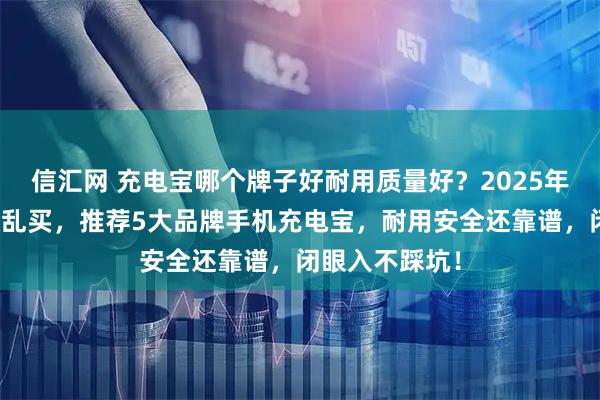 信汇网 充电宝哪个牌子好耐用质量好？2025年充电宝不建议乱买，推荐5大品牌手机充电宝，耐用安全还靠谱，闭眼入不踩坑！