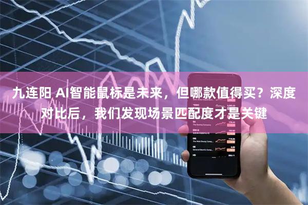 九连阳 AI智能鼠标是未来，但哪款值得买？深度对比后，我们发现场景匹配度才是关键