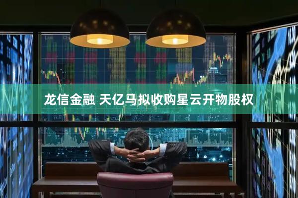 龙信金融 天亿马拟收购星云开物股权