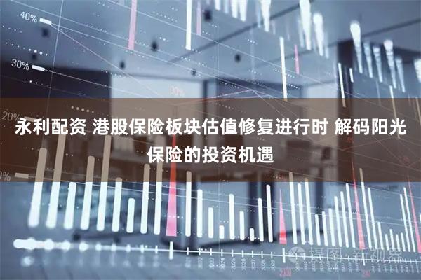 永利配资 港股保险板块估值修复进行时 解码阳光保险的投资机遇