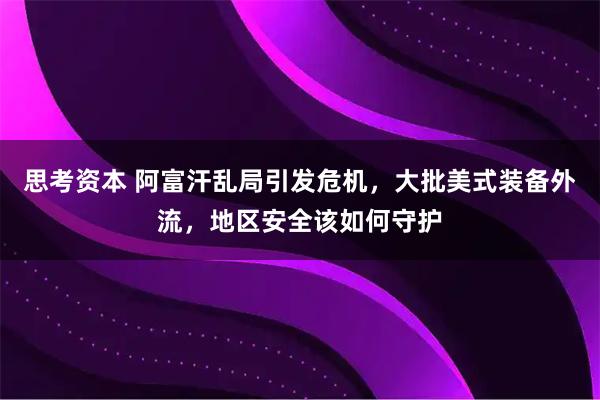 思考资本 阿富汗乱局引发危机，大批美式装备外流，地区安全该如何守护