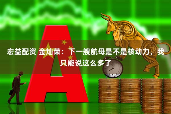 宏益配资 金灿荣：下一艘航母是不是核动力，我只能说这么多了