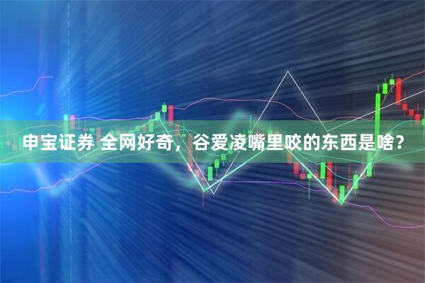 申宝证券 全网好奇，谷爱凌嘴里咬的东西是啥？