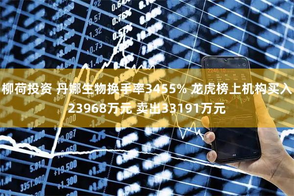 柳荷投资 丹娜生物换手率3455% 龙虎榜上机构买入23968万元 卖出33191万元