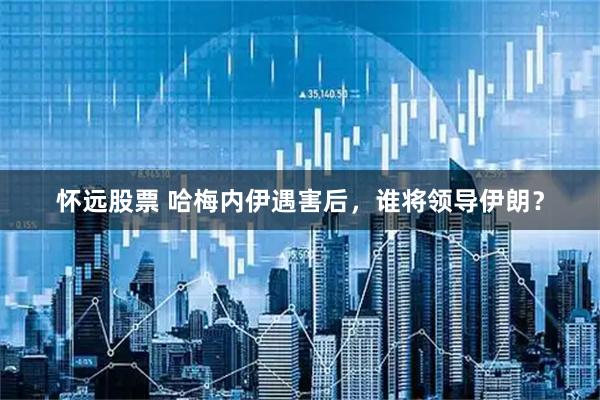 怀远股票 哈梅内伊遇害后，谁将领导伊朗？
