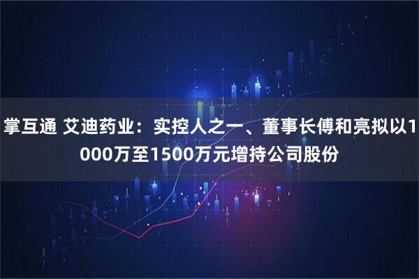 掌互通 艾迪药业：实控人之一、董事长傅和亮拟以1000万至1500万元增持公司股份