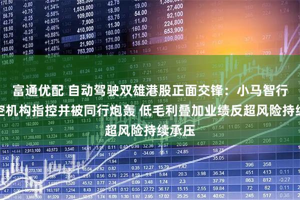 富通优配 自动驾驶双雄港股正面交锋：小马智行遭做空机构指控并被同行炮轰 低毛利叠加业绩反超风险持续承压