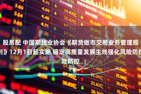 股易配 中国期货业协会《期货做市交易业务管理规则》12月1日起实施 锚定高质量发展主线强化风险防控