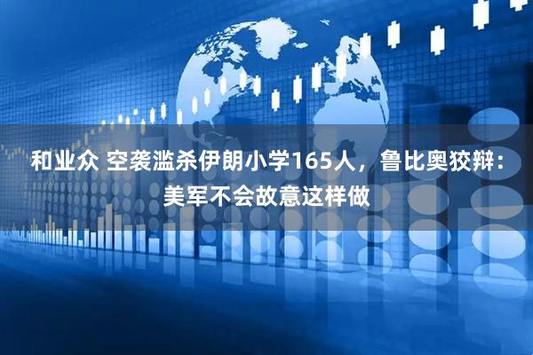 和业众 空袭滥杀伊朗小学165人，鲁比奥狡辩：美军不会故意这样做