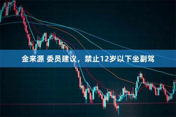 金来源 委员建议，禁止12岁以下坐副驾
