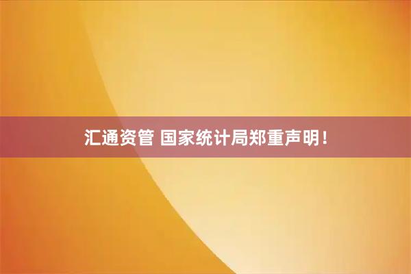 汇通资管 国家统计局郑重声明！