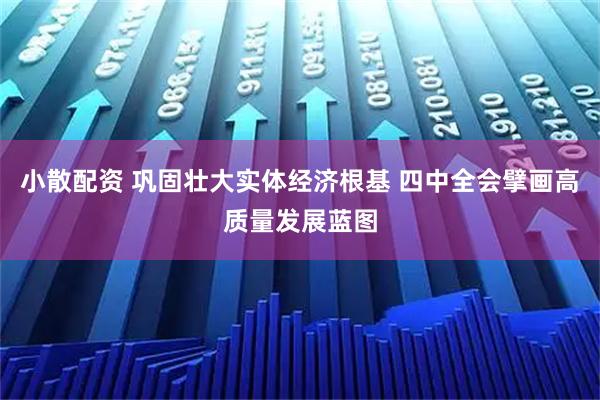 小散配资 巩固壮大实体经济根基 四中全会擘画高质量发展蓝图