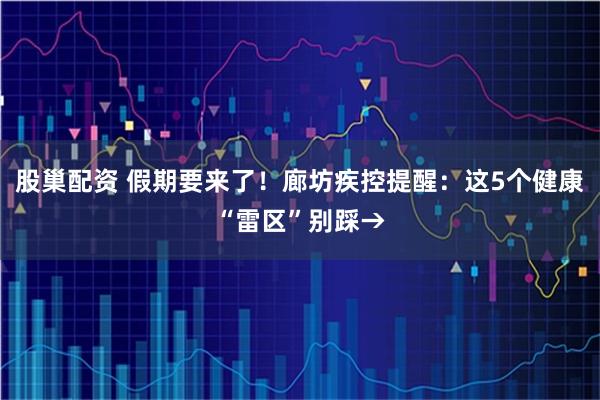 股巢配资 假期要来了！廊坊疾控提醒：这5个健康“雷区”别踩→