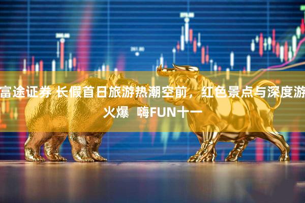 富途证券 长假首日旅游热潮空前，红色景点与深度游火爆  嗨FUN十一