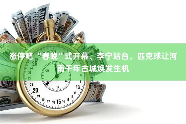 涨停吧 “春晚”式开幕、李宁站台，匹克球让河南千年古城焕发生机