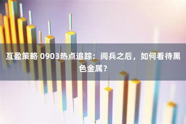 互盈策略 0903热点追踪：阅兵之后，如何看待黑色金属？