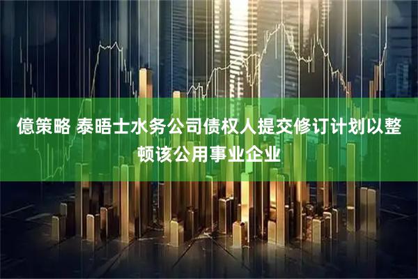 億策略 泰晤士水务公司债权人提交修订计划以整顿该公用事业企业