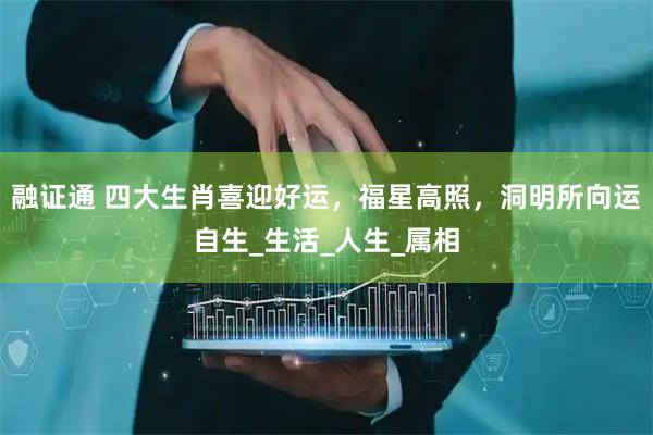 融证通 四大生肖喜迎好运，福星高照，洞明所向运自生_生活_人生_属相