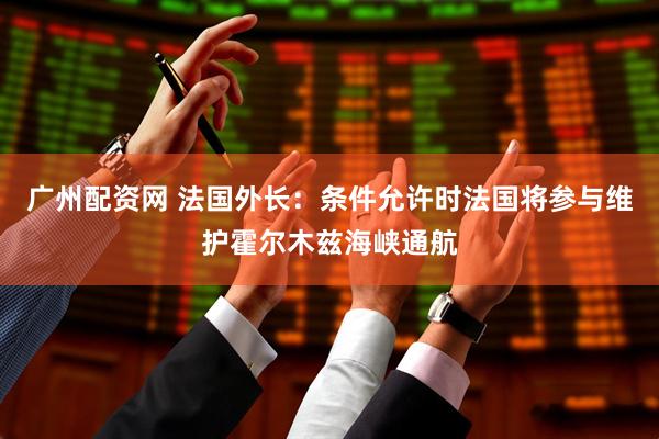 广州配资网 法国外长：条件允许时法国将参与维护霍尔木兹海峡通航