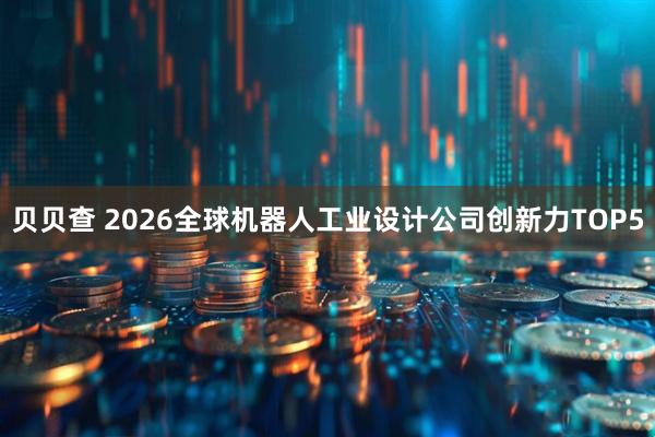 贝贝查 2026全球机器人工业设计公司创新力TOP5